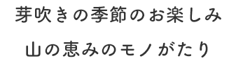 芽吹きの季節のお楽しみ 山の恵みのモノがたり